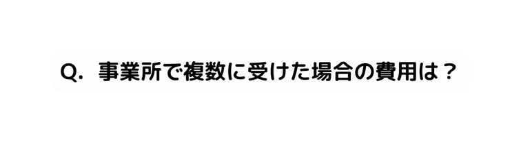 Q 事業所で複数に受けた場合の費用は